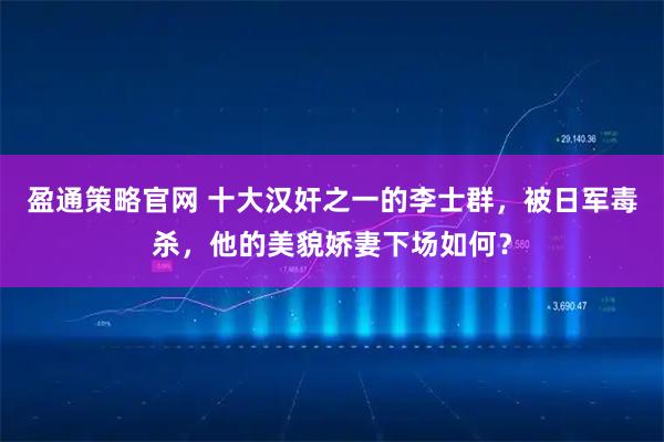 盈通策略官网 十大汉奸之一的李士群，被日军毒杀，他的美貌娇妻下场如何？