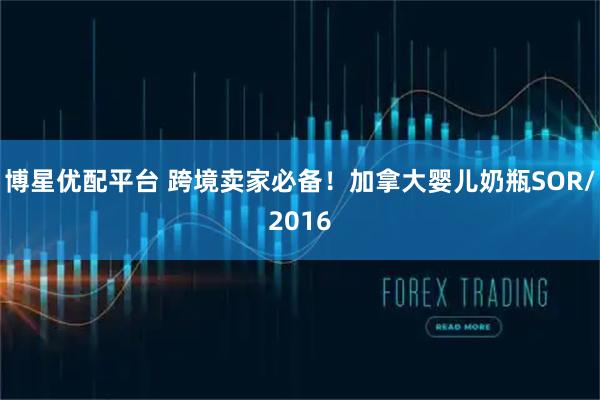 博星优配平台 跨境卖家必备！加拿大婴儿奶瓶SOR/2016