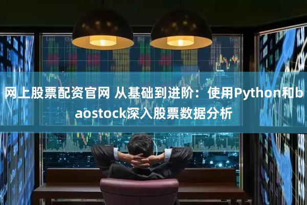 网上股票配资官网 从基础到进阶：使用Python和baostock深入股票数据分析