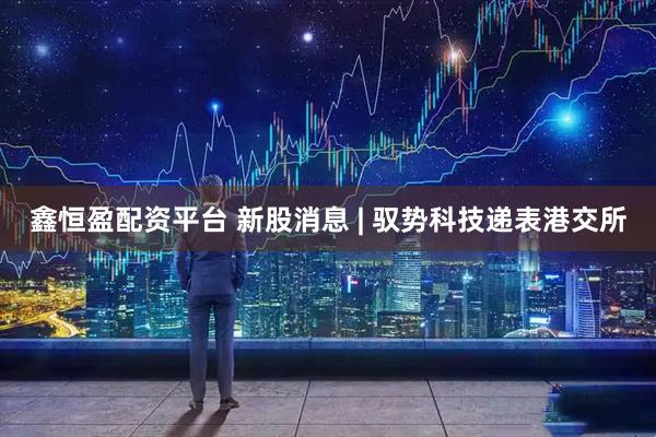 鑫恒盈配资平台 新股消息 | 驭势科技递表港交所