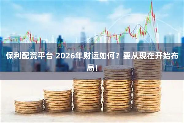 保利配资平台 2026年财运如何？要从现在开始布局！