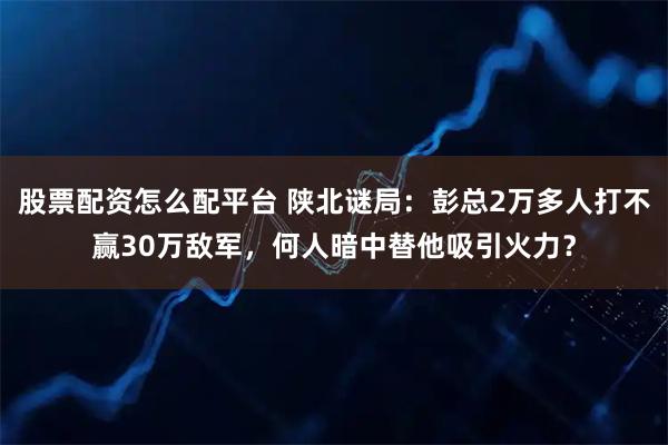 股票配资怎么配平台 陕北谜局：彭总2万多人打不赢30万敌军，何人暗中替他吸引火力？