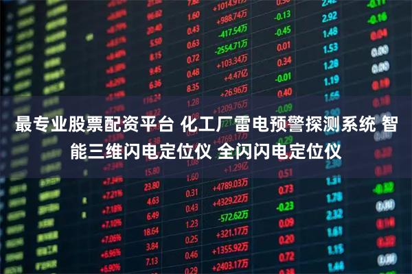 最专业股票配资平台 化工厂雷电预警探测系统 智能三维闪电定位仪 全闪闪电定位仪