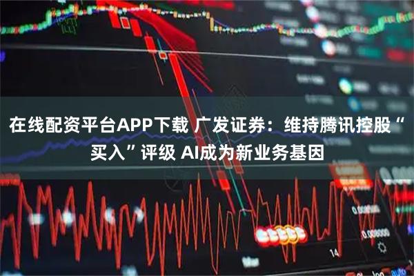 在线配资平台APP下载 广发证券：维持腾讯控股“买入”评级 AI成为新业务基因