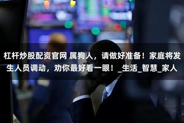 杠杆炒股配资官网 属狗人，请做好准备！家庭将发生人员调动，劝你最好看一眼！_生活_智慧_家人