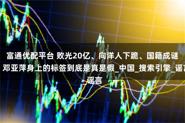 富通优配平台 败光20亿、向洋人下跪、国籍成谜，邓亚萍身上的标签到底是真是假_中国_搜索引擎_谣言