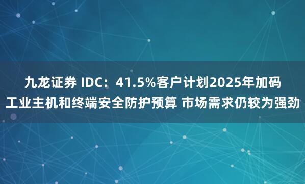 九龙证券 IDC：41.5%客户计划2025年加码工业主机和终端安全防护预算 市场需求仍较为强劲