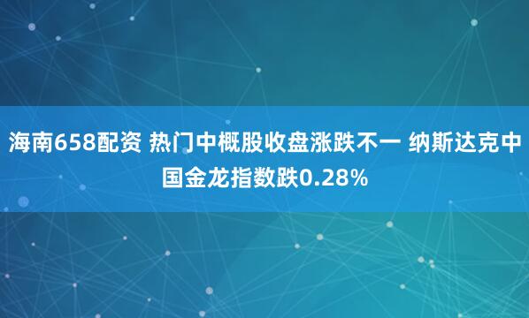 海南658配资 热门中概股收盘涨跌不一 纳斯达克中国金龙指数跌0.28%