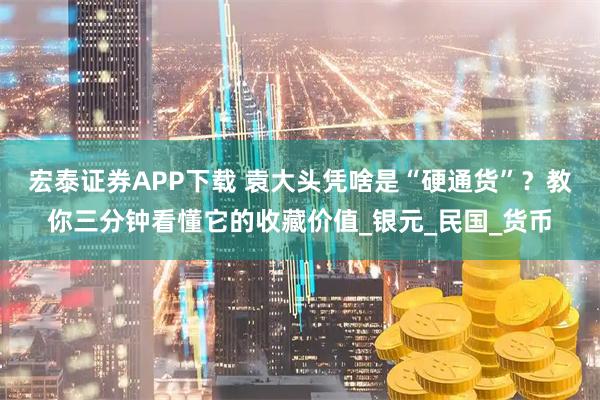 宏泰证券APP下载 袁大头凭啥是“硬通货”？教你三分钟看懂它的收藏价值_银元_民国_货币