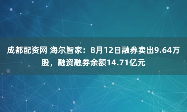 成都配资网 海尔智家：8月12日融券卖出9.64万股，融资融券余额14.71亿元